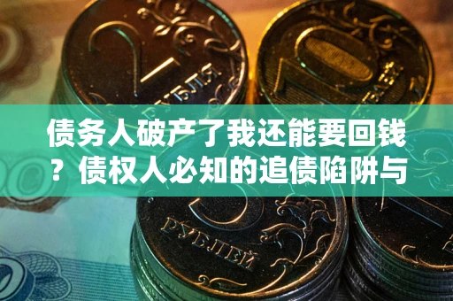 武汉债务人破产了我还能要回钱？债权人必知的追债陷阱与破局之道