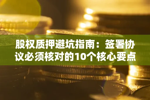 武汉股权质押避坑指南:签署协议必须核对的10个核心要点 武汉股权质押避坑指南:签署协议必须核对的10个核心要点