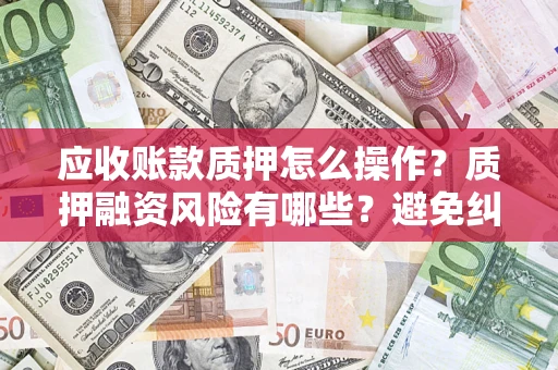 武汉应收账款质押怎么操作？质押融资风险有哪些？避免纠纷高效融资技巧