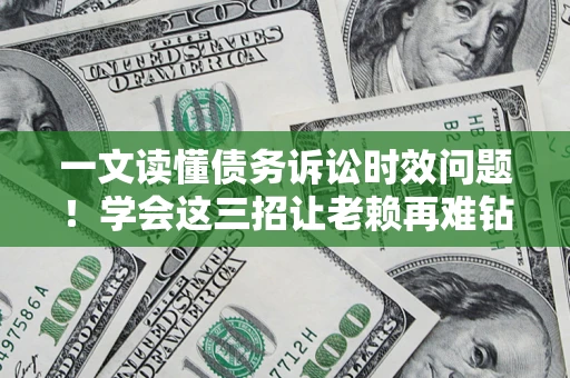 武汉一文读懂债务诉讼时效问题！学会这三招让老赖再难钻空子