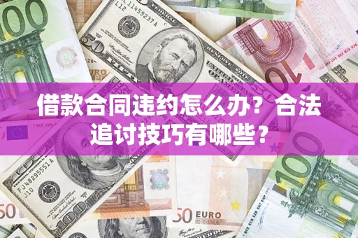 武汉借款合同违约怎么办？合法追讨技巧有哪些？