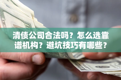 武汉清债公司合法吗？怎么选靠谱机构？避坑技巧有哪些？