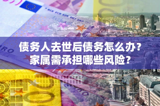 武汉债务人去世后债务怎么办？家属需承担哪些风险？
