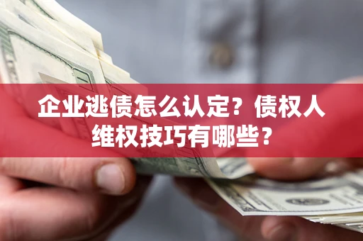 武汉企业逃债怎么认定？债权人维权技巧有哪些？