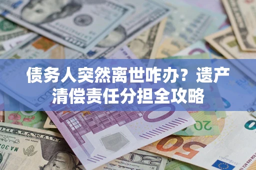 武汉债务人突然离世咋办？遗产清偿责任分担全攻略