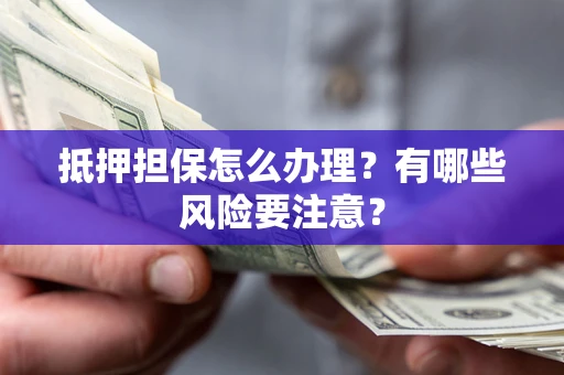 武汉抵押担保怎么办理？有哪些风险要注意？