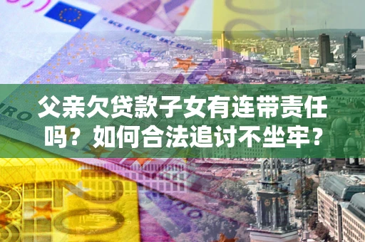 武汉父亲欠贷款子女有连带责任吗？如何合法追讨不坐牢？