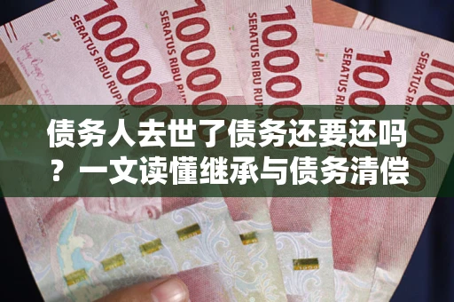 武汉债务人去世了债务还要还吗？一文读懂继承与债务清偿