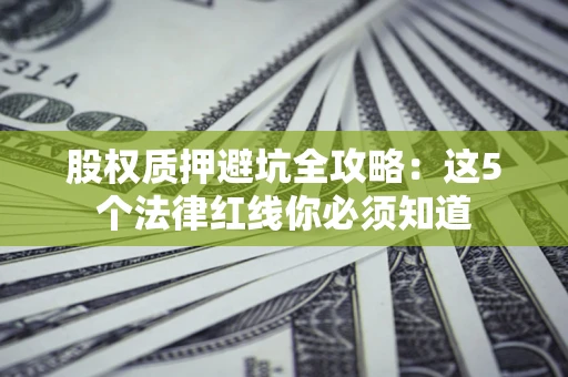 武汉股权质押避坑全攻略：这5个法律红线你必须知道