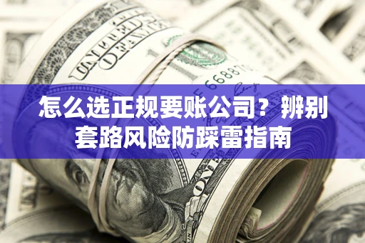 武汉怎么选正规要账公司？辨别套路风险防踩雷指南