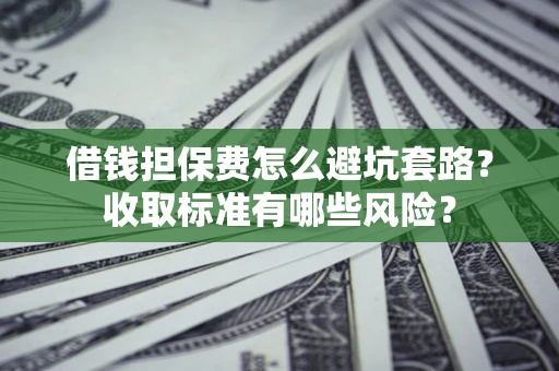 武汉借钱担保费怎么避坑套路?收取标准有哪些风险? 武汉借钱担保费怎么避坑套路?收取标准有哪些风险?