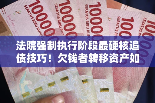 武汉法院强制执行阶段最硬核追债技巧！欠钱者转移资产如何破解？