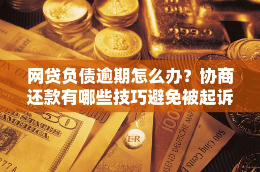 武汉网贷负债逾期怎么办？协商还款有哪些技巧避免被起诉？