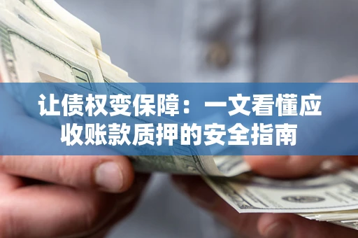 武汉让债权变保障：一文看懂应收账款质押的安全指南