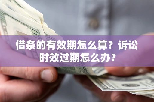 武汉借条的有效期怎么算？诉讼时效过期怎么办？