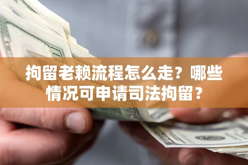 武汉拘留老赖流程怎么走?哪些情况可申请司法拘留? 武汉拘留老赖流程怎么走?哪些情况可申请司法拘留?