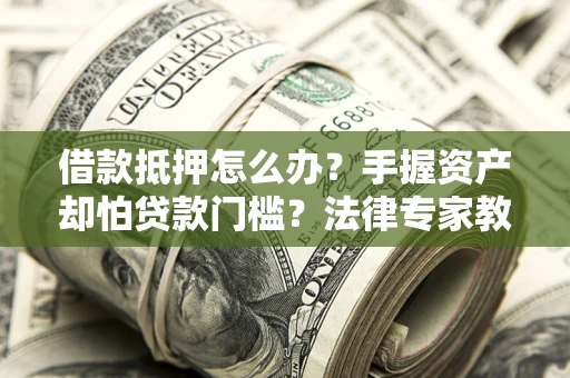 武汉借款抵押怎么办？手握资产却怕贷款门槛？法律专家教你办抵押不踩坑