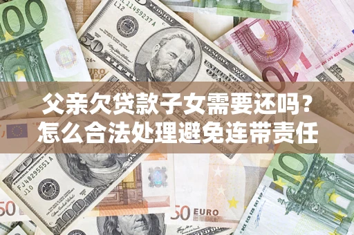 武汉父亲欠贷款子女需要还吗？怎么合法处理避免连带责任？