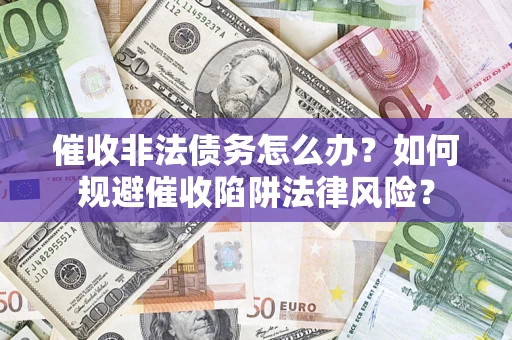 武汉催收非法债务怎么办？如何规避催收陷阱法律风险？