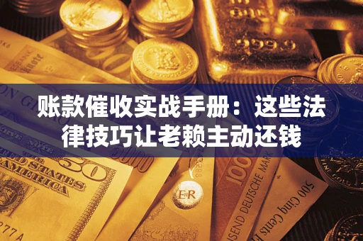 武汉账款催收实战手册：这些法律技巧让老赖主动还钱