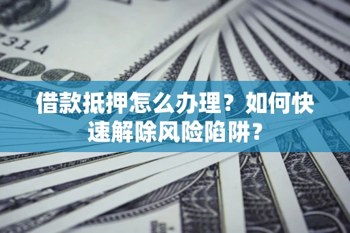 武汉借款抵押怎么办理？如何快速解除风险陷阱？