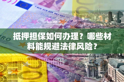 武汉抵押担保如何办理？哪些材料能规避法律风险？
