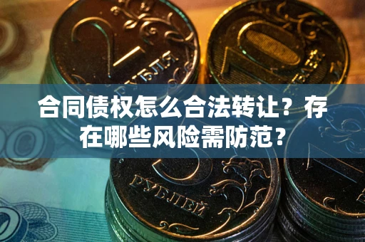 武汉合同债权怎么合法转让？存在哪些风险需防范？