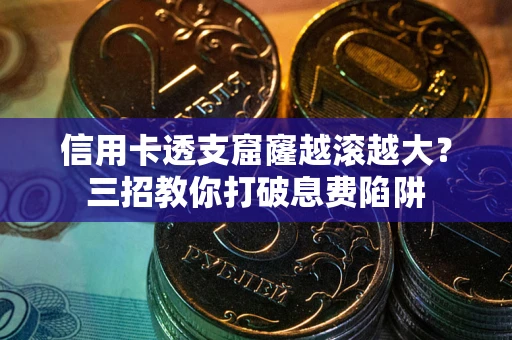 武汉信用卡透支窟窿越滚越大？三招教你打破息费陷阱