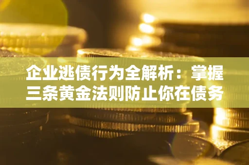 武汉企业逃债行为全解析：掌握三条黄金法则防止你在债务乱局中“踩雷”