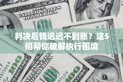 武汉判决后钱迟迟不到账？这5招帮你破解执行困境