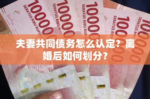 武汉夫妻共同债务怎么认定？离婚后如何划分？