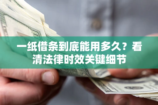武汉一纸借条到底能用多久？看清法律时效关键细节
