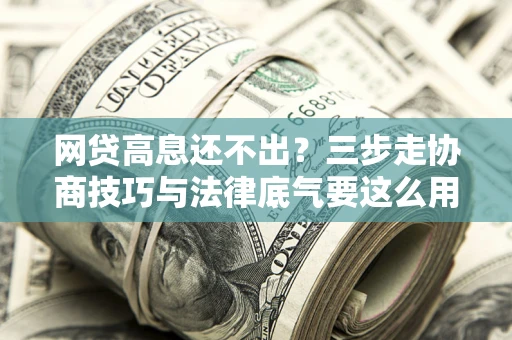 武汉网贷高息还不出？三步走协商技巧与法律底气要这么用