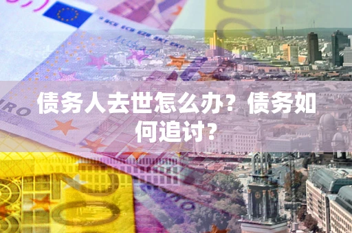 武汉债务人去世怎么办？债务如何追讨？