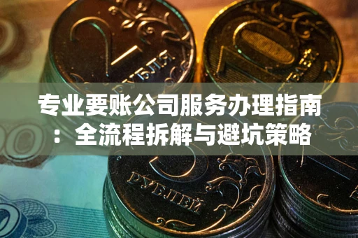 武汉专业要账公司服务办理指南：全流程拆解与避坑策略