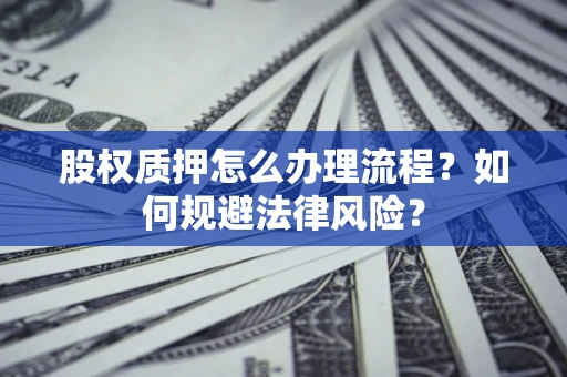 武汉股权质押怎么办理流程？如何规避法律风险？