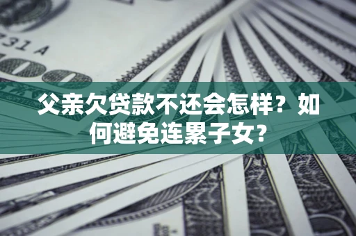 武汉父亲欠贷款不还会怎样？如何避免连累子女？