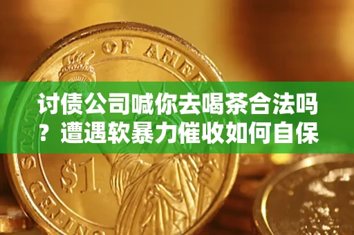 武汉讨债公司喊你去喝茶合法吗？遭遇软暴力催收如何自保？