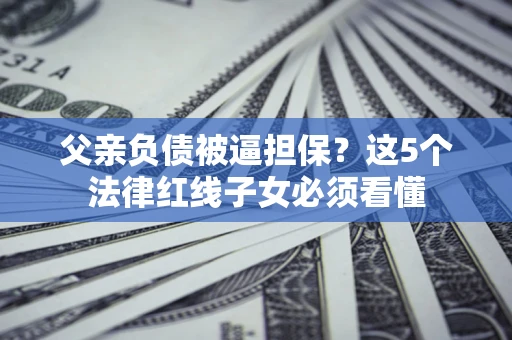 武汉父亲负债被逼担保？这5个法律红线子女必须看懂