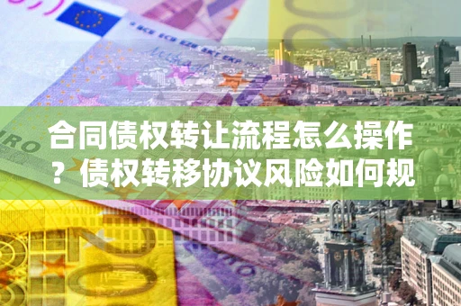 武汉合同债权转让流程怎么操作？债权转移协议风险如何规避？