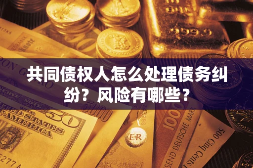 武汉共同债权人怎么处理债务纠纷？风险有哪些？