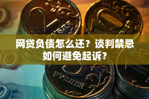 武汉网贷负债怎么还？谈判禁忌如何避免起诉？