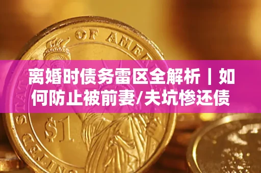 武汉离婚时债务雷区全解析｜如何防止被前妻/夫坑惨还债？