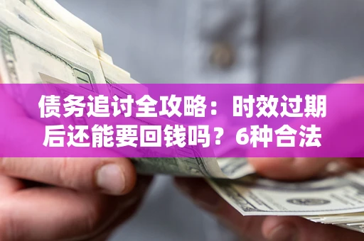 武汉债务追讨全攻略：时效过期后还能要回钱吗？6种合法手段助你维权