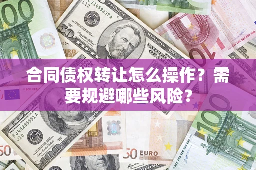 武汉合同债权转让怎么操作？需要规避哪些风险？