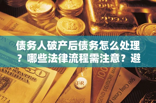 武汉债务人破产后债务怎么处理？哪些法律流程需注意？避免踩坑指南