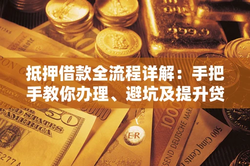 武汉抵押借款全流程详解：手把手教你办理、避坑及提升贷款额度