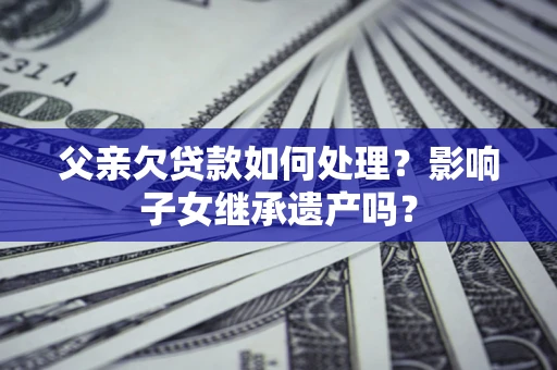 武汉父亲欠贷款如何处理?影响子女继承遗产吗? 武汉父亲欠贷款如何处理?影响子女继承遗产吗?