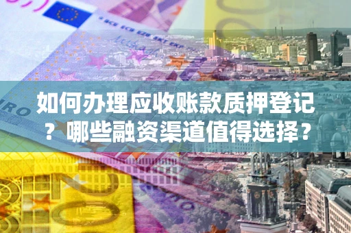 武汉如何办理应收账款质押登记？哪些融资渠道值得选择？