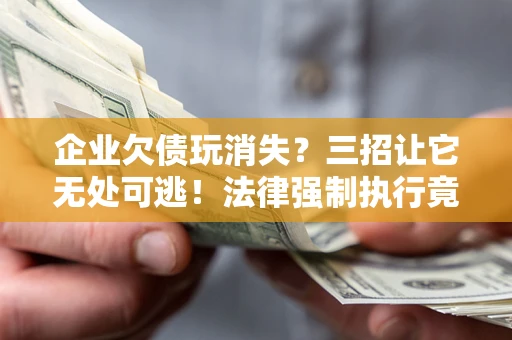 武汉企业欠债玩消失？三招让它无处可逃！法律强制执行竟比讨债公司还狠？